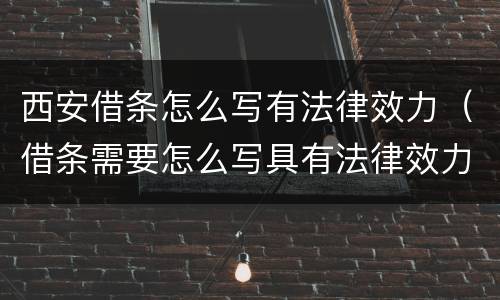 西安借条怎么写有法律效力（借条需要怎么写具有法律效力?）