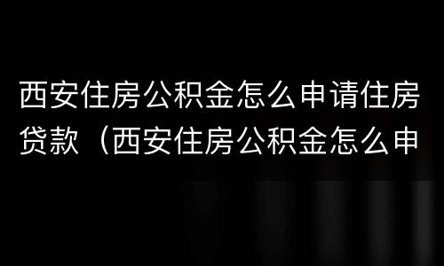西安住房公积金怎么申请住房贷款（西安住房公积金怎么申请住房贷款还款）
