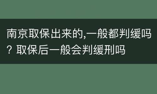 南京取保出来的,一般都判缓吗? 取保后一般会判缓刑吗