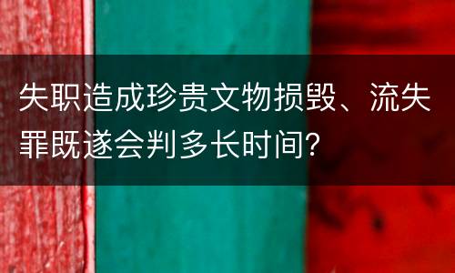 失职造成珍贵文物损毁、流失罪既遂会判多长时间？