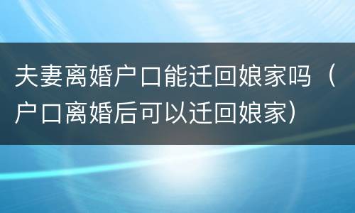 夫妻离婚户口能迁回娘家吗（户口离婚后可以迁回娘家）