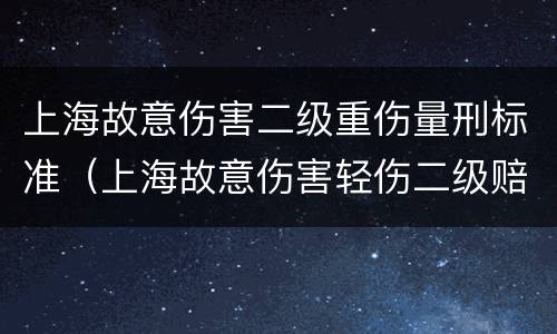 上海故意伤害二级重伤量刑标准（上海故意伤害轻伤二级赔偿标准）