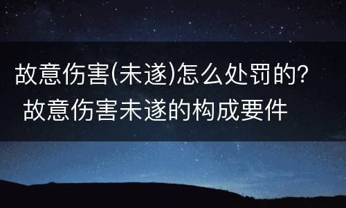 故意伤害(未遂)怎么处罚的？ 故意伤害未遂的构成要件