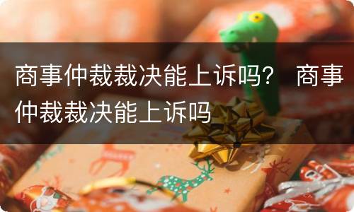 商事仲裁裁决能上诉吗？ 商事仲裁裁决能上诉吗