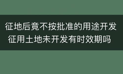 征地后竟不按批准的用途开发 征用土地未开发有时效期吗