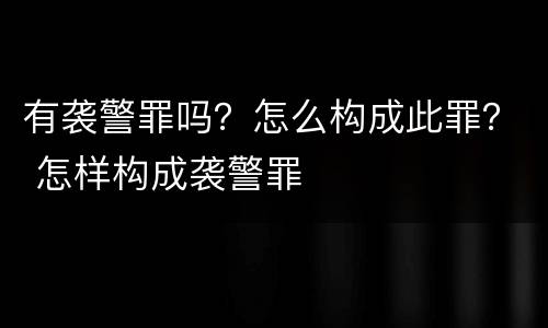 有袭警罪吗？怎么构成此罪？ 怎样构成袭警罪