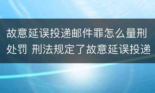 故意延误投递邮件罪怎么量刑处罚 刑法规定了故意延误投递邮件罪