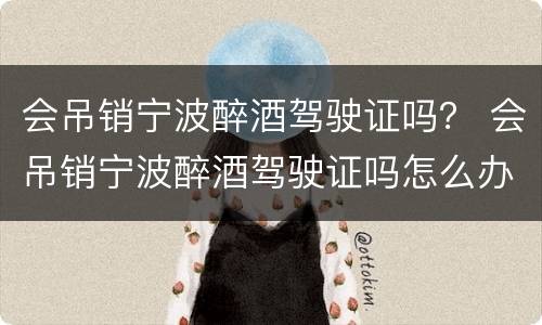 会吊销宁波醉酒驾驶证吗？ 会吊销宁波醉酒驾驶证吗怎么办
