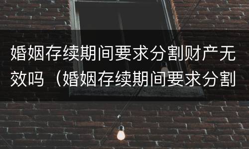 婚姻存续期间要求分割财产无效吗（婚姻存续期间要求分割财产无效吗为什么）