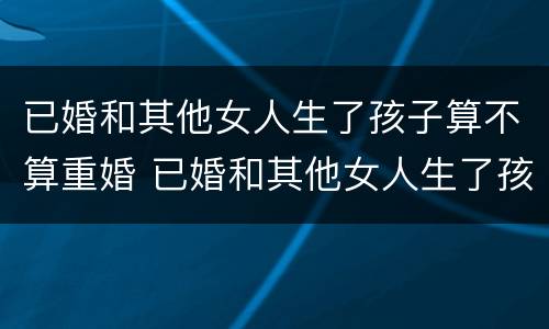 已婚和其他女人生了孩子算不算重婚 已婚和其他女人生了孩子算不算重婚呢