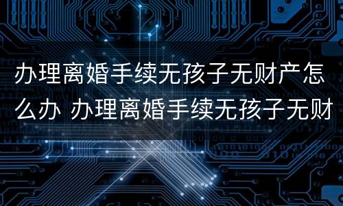 办理离婚手续无孩子无财产怎么办 办理离婚手续无孩子无财产怎么办理