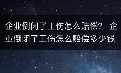 企业倒闭了工伤怎么赔偿？ 企业倒闭了工伤怎么赔偿多少钱