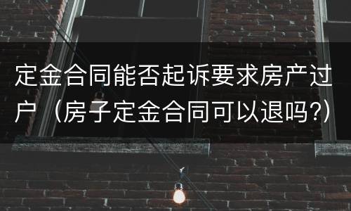 定金合同能否起诉要求房产过户（房子定金合同可以退吗?）