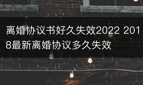 离婚协议书好久失效2022 2018最新离婚协议多久失效