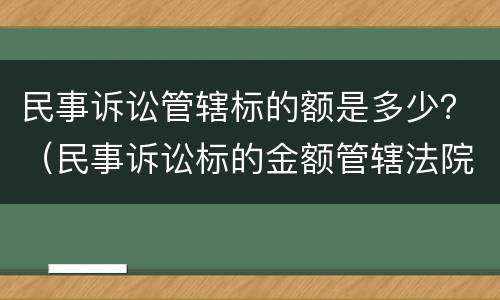 民事诉讼管辖标的额是多少？（民事诉讼标的金额管辖法院）