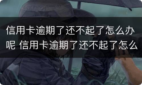 信用卡逾期了还不起了怎么办呢 信用卡逾期了还不起了怎么办呢?