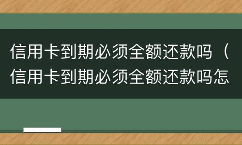 信用卡到期必须全额还款吗（信用卡到期必须全额还款吗怎么办）