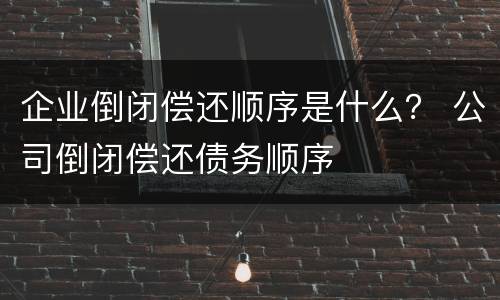企业倒闭偿还顺序是什么？ 公司倒闭偿还债务顺序