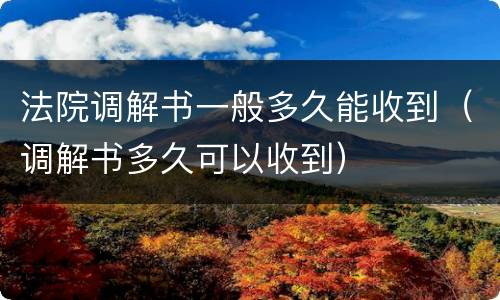 法院调解书一般多久能收到（调解书多久可以收到）