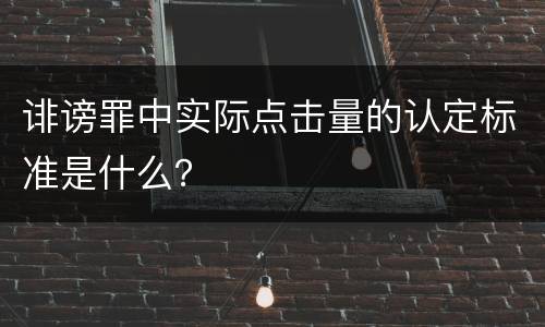 诽谤罪中实际点击量的认定标准是什么？