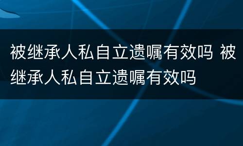 被继承人私自立遗嘱有效吗 被继承人私自立遗嘱有效吗