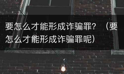 要怎么才能形成诈骗罪？（要怎么才能形成诈骗罪呢）