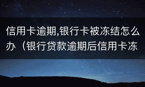 信用卡逾期,银行卡被冻结怎么办（银行贷款逾期后信用卡冻结了怎么办）