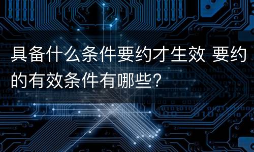 具备什么条件要约才生效 要约的有效条件有哪些?