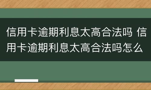 信用卡逾期利息太高合法吗 信用卡逾期利息太高合法吗怎么办