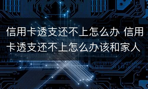 信用卡透支还不上怎么办 信用卡透支还不上怎么办该和家人说吗