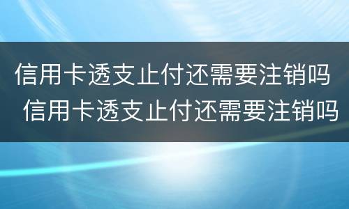 信用卡透支止付还需要注销吗 信用卡透支止付还需要注销吗怎么办