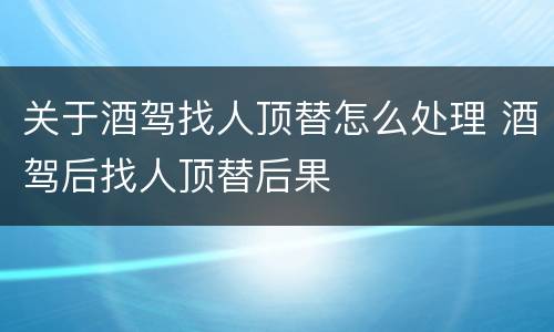 关于酒驾找人顶替怎么处理 酒驾后找人顶替后果