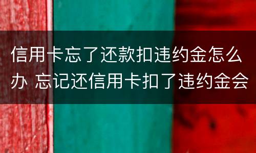 信用卡忘了还款扣违约金怎么办 忘记还信用卡扣了违约金会影响征信吗