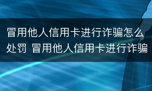 冒用他人信用卡进行诈骗怎么处罚 冒用他人信用卡进行诈骗怎么处罚的
