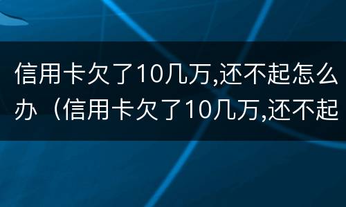 信用卡欠了10几万,还不起怎么办（信用卡欠了10几万,还不起怎么办可以分期几年）