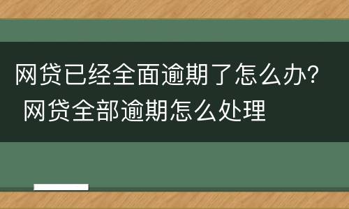 网贷已经全面逾期了怎么办？ 网贷全部逾期怎么处理