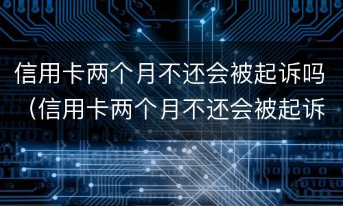 信用卡两个月不还会被起诉吗（信用卡两个月不还会被起诉吗）