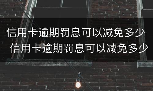信用卡逾期罚息可以减免多少 信用卡逾期罚息可以减免多少本金