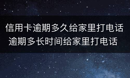 信用卡逾期多久给家里打电话 逾期多长时间给家里打电话
