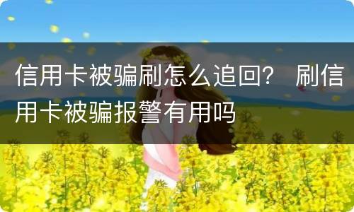 信用卡被骗刷怎么追回？ 刷信用卡被骗报警有用吗