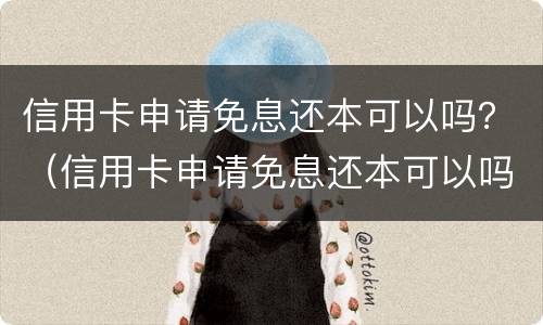 信用卡申请免息还本可以吗？（信用卡申请免息还本可以吗）