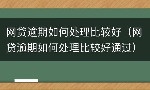 网贷逾期如何处理比较好（网贷逾期如何处理比较好通过）