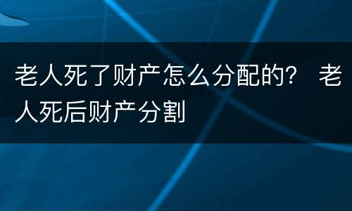 老人死了财产怎么分配的？ 老人死后财产分割
