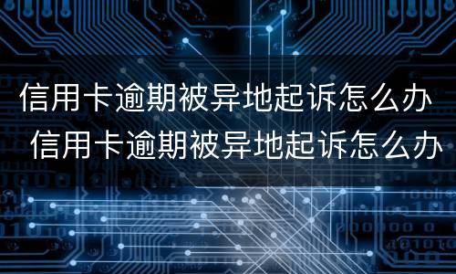 信用卡逾期被异地起诉怎么办 信用卡逾期被异地起诉怎么办如何提出异议请求驳回
