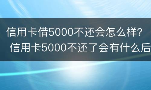 信用卡借5000不还会怎么样？ 信用卡5000不还了会有什么后果