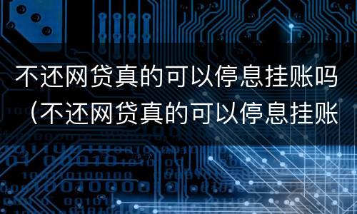 不还网贷真的可以停息挂账吗（不还网贷真的可以停息挂账吗）