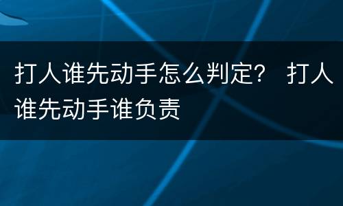 打人谁先动手怎么判定？ 打人谁先动手谁负责