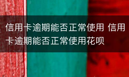 信用卡逾期能否正常使用 信用卡逾期能否正常使用花呗