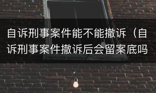 自诉刑事案件能不能撤诉（自诉刑事案件撤诉后会留案底吗）