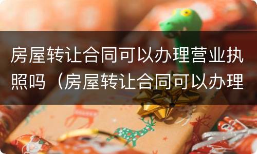 房屋转让合同可以办理营业执照吗（房屋转让合同可以办理营业执照吗）